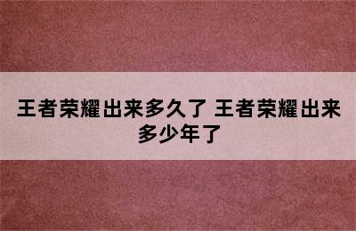 王者荣耀出来多久了 王者荣耀出来多少年了